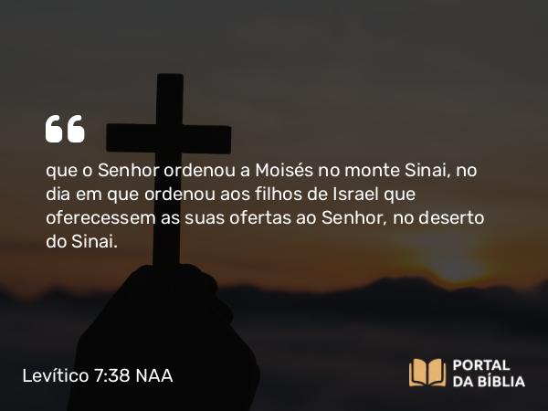 Levítico 7:38 NAA - que o Senhor ordenou a Moisés no monte Sinai, no dia em que ordenou aos filhos de Israel que oferecessem as suas ofertas ao Senhor, no deserto do Sinai.