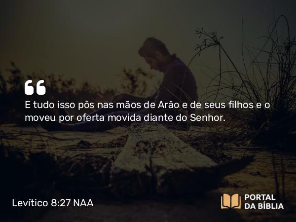 Levítico 8:27 NAA - E tudo isso pôs nas mãos de Arão e de seus filhos e o moveu por oferta movida diante do Senhor.