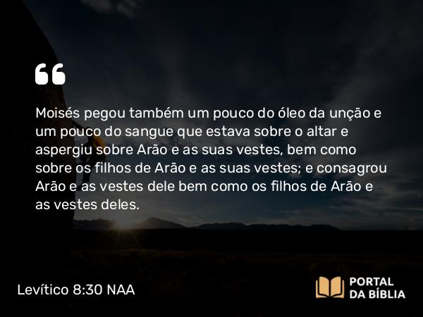 Levítico 8:30-31 NAA - Moisés pegou também um pouco do óleo da unção e um pouco do sangue que estava sobre o altar e aspergiu sobre Arão e as suas vestes, bem como sobre os filhos de Arão e as suas vestes; e consagrou Arão e as vestes dele bem como os filhos de Arão e as vestes deles.