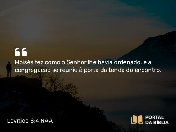 Levítico 8:4 NAA - Moisés fez como o Senhor lhe havia ordenado, e a congregação se reuniu à porta da tenda do encontro.