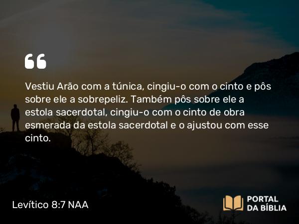 Levítico 8:7 NAA - Vestiu Arão com a túnica, cingiu-o com o cinto e pôs sobre ele a sobrepeliz. Também pôs sobre ele a estola sacerdotal, cingiu-o com o cinto de obra esmerada da estola sacerdotal e o ajustou com esse cinto.