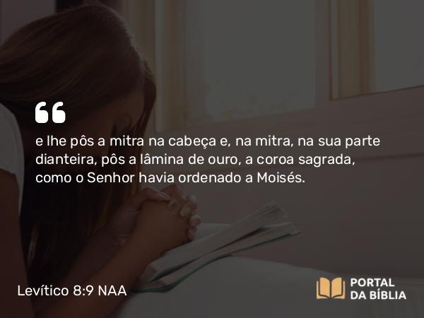 Levítico 8:9 NAA - e lhe pôs a mitra na cabeça e, na mitra, na sua parte dianteira, pôs a lâmina de ouro, a coroa sagrada, como o Senhor havia ordenado a Moisés.