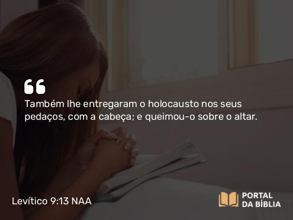 Levítico 9:13 NAA - Também lhe entregaram o holocausto nos seus pedaços, com a cabeça; e queimou-o sobre o altar.