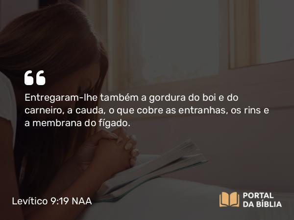 Levítico 9:19 NAA - Entregaram-lhe também a gordura do boi e do carneiro, a cauda, o que cobre as entranhas, os rins e a membrana do fígado.