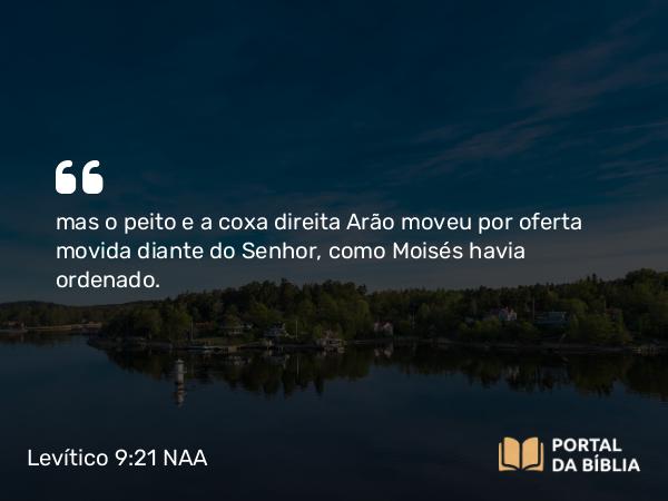 Levítico 9:21 NAA - mas o peito e a coxa direita Arão moveu por oferta movida diante do Senhor, como Moisés havia ordenado.