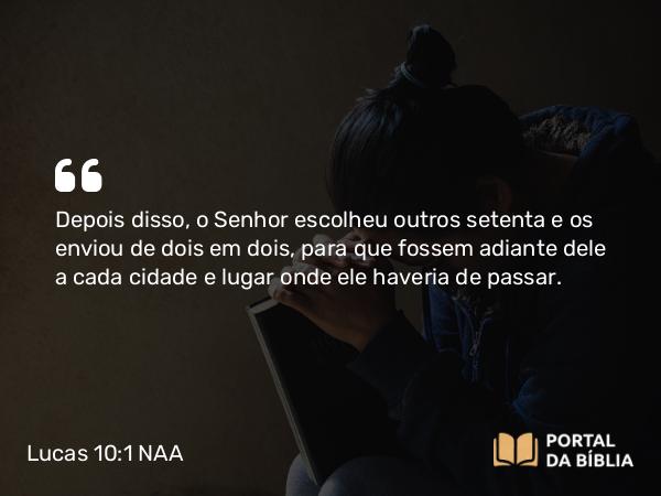 Lucas 10:1 NAA - Depois disso, o Senhor escolheu outros setenta e os enviou de dois em dois, para que fossem adiante dele a cada cidade e lugar onde ele haveria de passar.