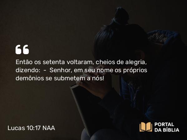 Lucas 10:17 NAA - Então os setenta voltaram, cheios de alegria, dizendo: — Senhor, em seu nome os próprios demônios se submetem a nós!