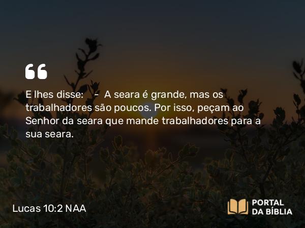 Lucas 10:2 NAA - E lhes disse: — A seara é grande, mas os trabalhadores são poucos. Por isso, peçam ao Senhor da seara que mande trabalhadores para a sua seara.