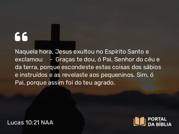 Lucas 10:21-22 NAA - Naquela hora, Jesus exultou no Espírito Santo e exclamou: — Graças te dou, ó Pai, Senhor do céu e da terra, porque escondeste estas coisas dos sábios e instruídos e as revelaste aos pequeninos. Sim, ó Pai, porque assim foi do teu agrado.