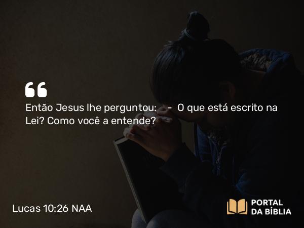 Lucas 10:26 NAA - Então Jesus lhe perguntou: — O que está escrito na Lei? Como você a entende?