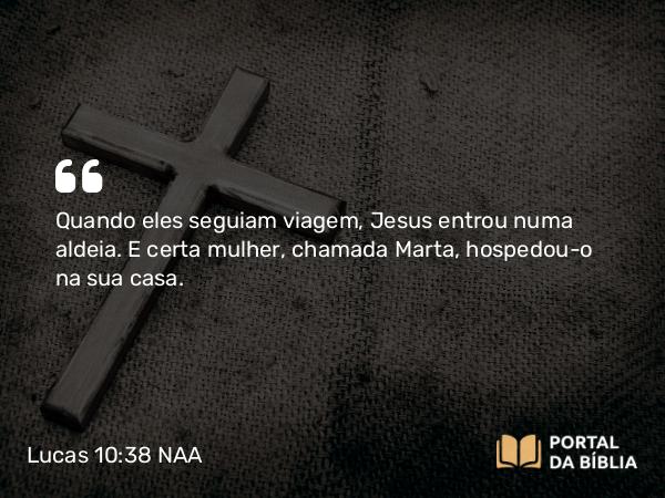 Lucas 10:38 NAA - Quando eles seguiam viagem, Jesus entrou numa aldeia. E certa mulher, chamada Marta, hospedou-o na sua casa.