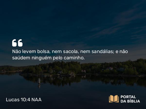 Lucas 10:4 NAA - Não levem bolsa, nem sacola, nem sandálias; e não saúdem ninguém pelo caminho.