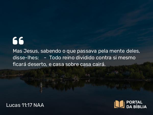 Lucas 11:17 NAA - Mas Jesus, sabendo o que passava pela mente deles, disse-lhes: — Todo reino dividido contra si mesmo ficará deserto, e casa sobre casa cairá.