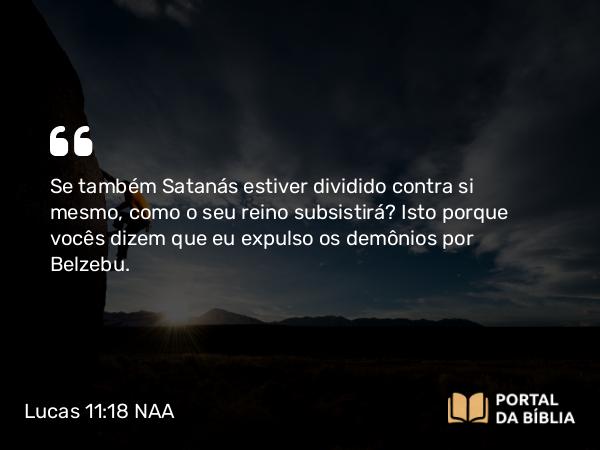 Lucas 11:18 NAA - Se também Satanás estiver dividido contra si mesmo, como o seu reino subsistirá? Isto porque vocês dizem que eu expulso os demônios por Belzebu.