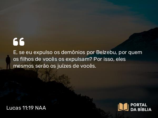 Lucas 11:19-32 NAA - E, se eu expulso os demônios por Belzebu, por quem os filhos de vocês os expulsam? Por isso, eles mesmos serão os juízes de vocês.