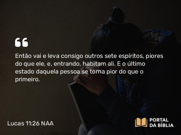 Lucas 11:26 NAA - Então vai e leva consigo outros sete espíritos, piores do que ele, e, entrando, habitam ali. E o último estado daquela pessoa se torna pior do que o primeiro.