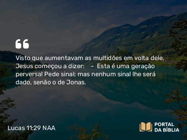 Lucas 11:29 NAA - Visto que aumentavam as multidões em volta dele, Jesus começou a dizer: — Esta é uma geração perversa! Pede sinal; mas nenhum sinal lhe será dado, senão o de Jonas.