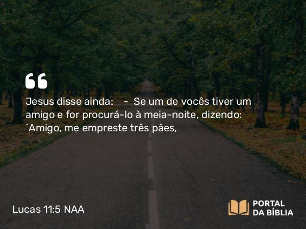 Lucas 11:5 NAA - Jesus disse ainda: — Se um de vocês tiver um amigo e for procurá-lo à meia-noite, dizendo: 