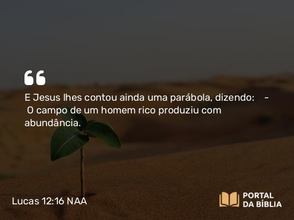 Lucas 12:16 NAA - E Jesus lhes contou ainda uma parábola, dizendo: — O campo de um homem rico produziu com abundância.