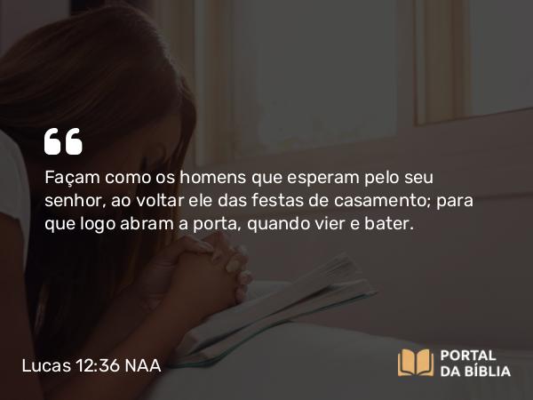 Lucas 12:36 NAA - Façam como os homens que esperam pelo seu senhor, ao voltar ele das festas de casamento; para que logo abram a porta, quando vier e bater.