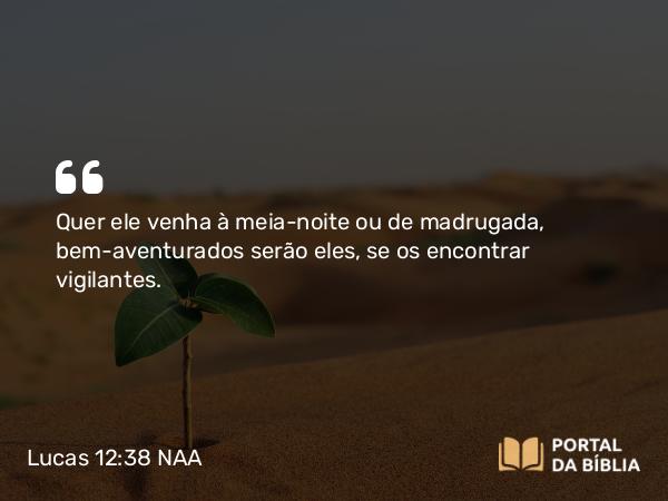 Lucas 12:38 NAA - Quer ele venha à meia-noite ou de madrugada, bem-aventurados serão eles, se os encontrar vigilantes.