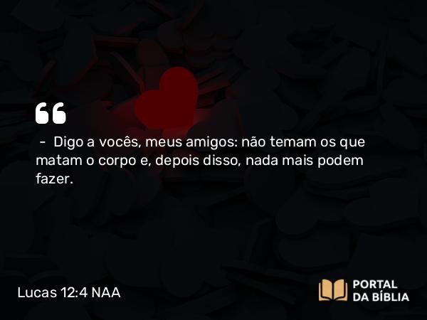 Lucas 12:4 NAA - — Digo a vocês, meus amigos: não temam os que matam o corpo e, depois disso, nada mais podem fazer.