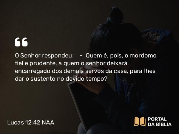 Lucas 12:42 NAA - O Senhor respondeu: — Quem é, pois, o mordomo fiel e prudente, a quem o senhor deixará encarregado dos demais servos da casa, para lhes dar o sustento no devido tempo?