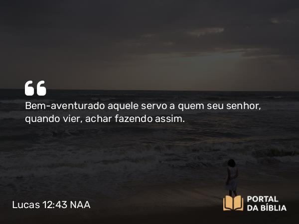 Lucas 12:43 NAA - Bem-aventurado aquele servo a quem seu senhor, quando vier, achar fazendo assim.