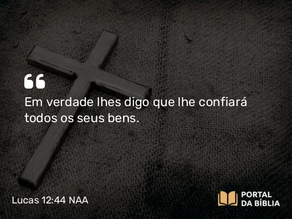 Lucas 12:44 NAA - Em verdade lhes digo que lhe confiará todos os seus bens.