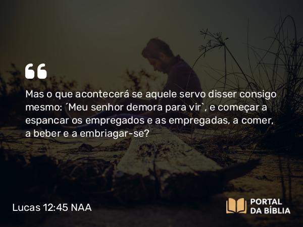 Lucas 12:45 NAA - Mas o que acontecerá se aquele servo disser consigo mesmo: 