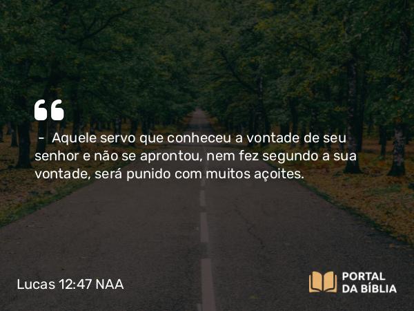 Lucas 12:47-48 NAA - — Aquele servo que conheceu a vontade de seu senhor e não se aprontou, nem fez segundo a sua vontade, será punido com muitos açoites.