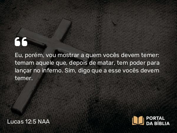 Lucas 12:5 NAA - Eu, porém, vou mostrar a quem vocês devem temer: temam aquele que, depois de matar, tem poder para lançar no inferno. Sim, digo que a esse vocês devem temer.