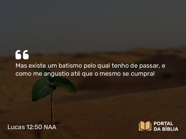 Lucas 12:50 NAA - Mas existe um batismo pelo qual tenho de passar, e como me angustio até que o mesmo se cumpra!