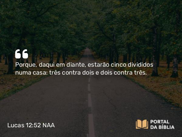 Lucas 12:52 NAA - Porque, daqui em diante, estarão cinco divididos numa casa: três contra dois e dois contra três.