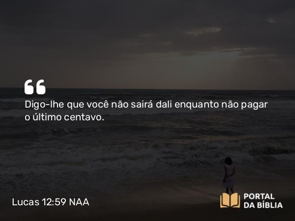 Lucas 12:59 NAA - Digo-lhe que você não sairá dali enquanto não pagar o último centavo.