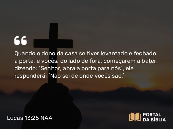 Lucas 13:25 NAA - Quando o dono da casa se tiver levantado e fechado a porta, e vocês, do lado de fora, começarem a bater, dizendo: 