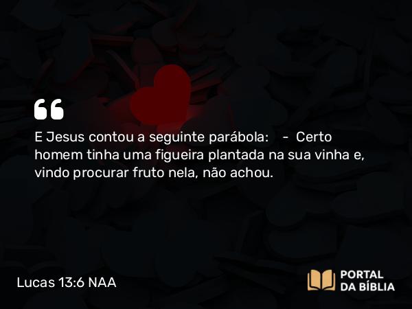 Lucas 13:6 NAA - E Jesus contou a seguinte parábola: — Certo homem tinha uma figueira plantada na sua vinha e, vindo procurar fruto nela, não achou.