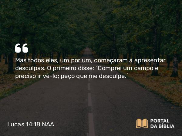 Lucas 14:18 NAA - Mas todos eles, um por um, começaram a apresentar desculpas. O primeiro disse: 