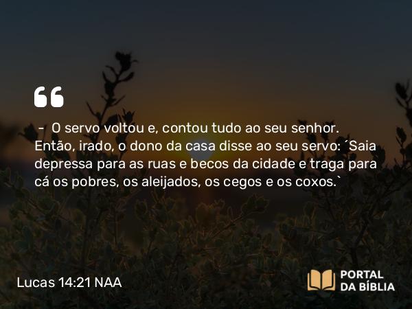 Lucas 14:21 NAA - — O servo voltou e, contou tudo ao seu senhor. Então, irado, o dono da casa disse ao seu servo: 