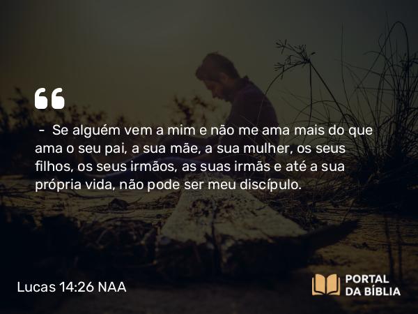 Lucas 14:26 NAA - — Se alguém vem a mim e não me ama mais do que ama o seu pai, a sua mãe, a sua mulher, os seus filhos, os seus irmãos, as suas irmãs e até a sua própria vida, não pode ser meu discípulo.