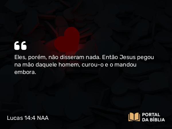 Lucas 14:4 NAA - Eles, porém, não disseram nada. Então Jesus pegou na mão daquele homem, curou-o e o mandou embora.