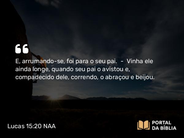 Lucas 15:20 NAA - E, arrumando-se, foi para o seu pai. — Vinha ele ainda longe, quando seu pai o avistou e, compadecido dele, correndo, o abraçou e beijou.