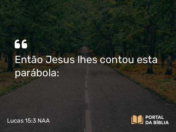 Lucas 15:3-7 NAA - Então Jesus lhes contou esta parábola: