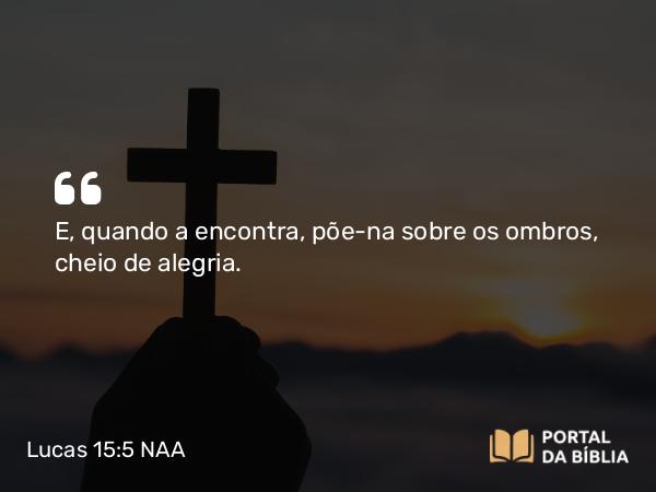 Lucas 15:5 NAA - E, quando a encontra, põe-na sobre os ombros, cheio de alegria.