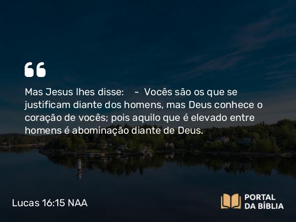 Lucas 16:15 NAA - Mas Jesus lhes disse: — Vocês são os que se justificam diante dos homens, mas Deus conhece o coração de vocês; pois aquilo que é elevado entre homens é abominação diante de Deus.