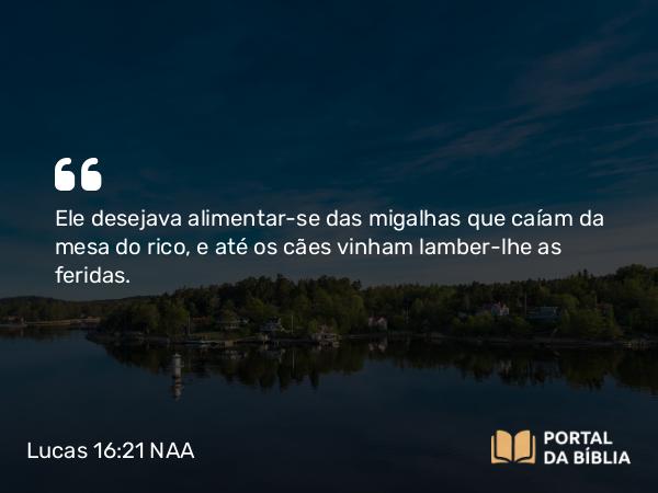 Lucas 16:21 NAA - Ele desejava alimentar-se das migalhas que caíam da mesa do rico, e até os cães vinham lamber-lhe as feridas.