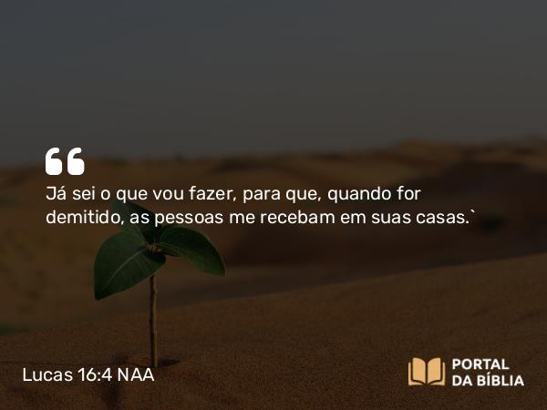 Lucas 16:4 NAA - Já sei o que vou fazer, para que, quando for demitido, as pessoas me recebam em suas casas.