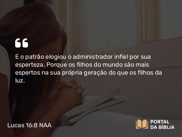 Lucas 16:8 NAA - E o patrão elogiou o administrador infiel por sua esperteza. Porque os filhos do mundo são mais espertos na sua própria geração do que os filhos da luz.