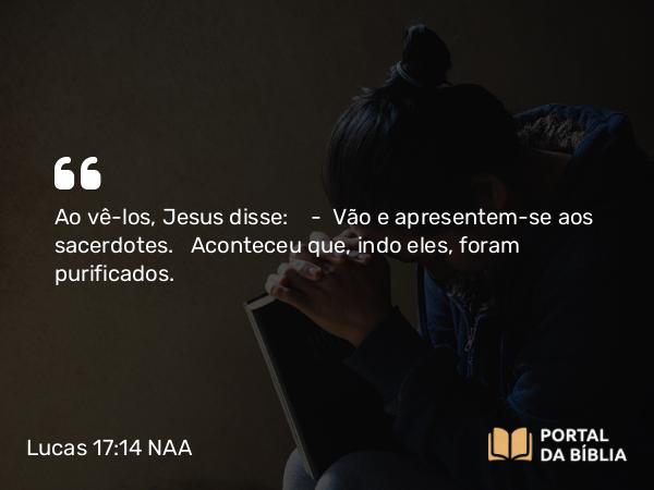 Lucas 17:14 NAA - Ao vê-los, Jesus disse: — Vão e apresentem-se aos sacerdotes. Aconteceu que, indo eles, foram purificados.