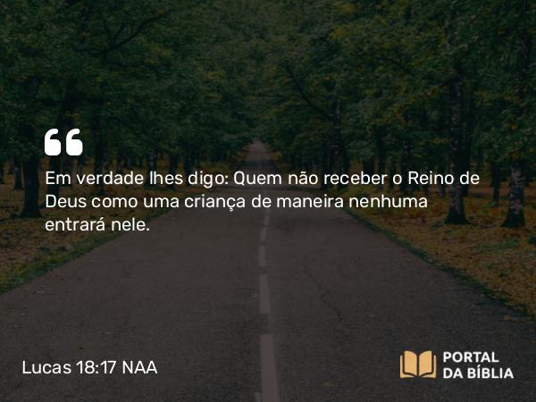 Lucas 18:17 NAA - Em verdade lhes digo: Quem não receber o Reino de Deus como uma criança de maneira nenhuma entrará nele.